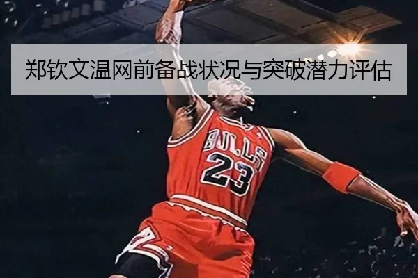 郑钦文温网前备战状况与突破潜力评估
