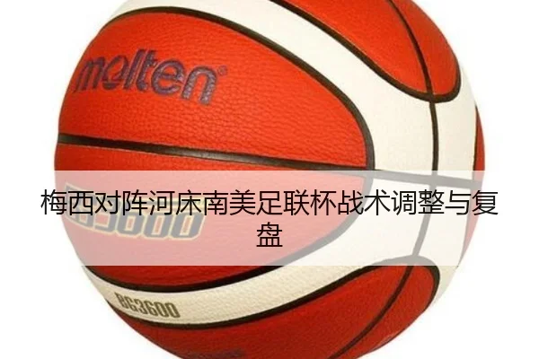 梅西对阵河床南美足联杯战术调整与复盘